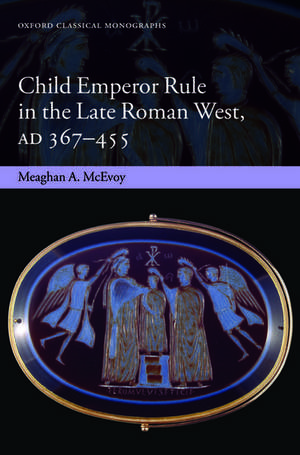 Child Emperor Rule in the Late Roman West, AD 367-455 de Meaghan A. McEvoy