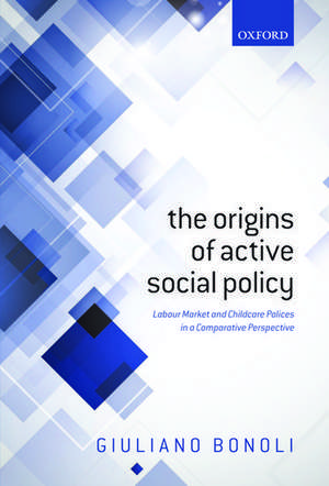 The Origins of Active Social Policy: Labour Market and Childcare Policies in a Comparative Perspective de Giuliano Bonoli