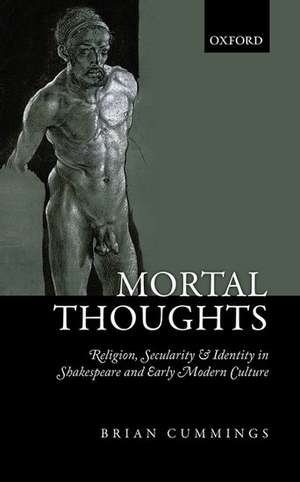 Mortal Thoughts: Religion, Secularity, & Identity in Shakespeare and Early Modern Culture de Brian Cummings