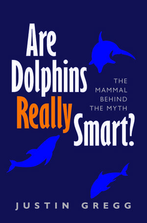 Are Dolphins Really Smart?: The mammal behind the myth de Justin Gregg