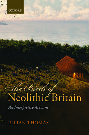 The Birth of Neolithic Britain: An Interpretive Account de Julian Thomas