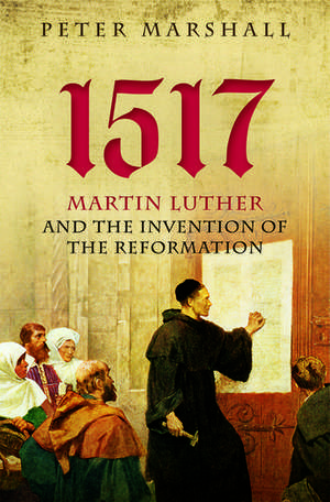 1517: Martin Luther and the Invention of the Reformation de Peter Marshall