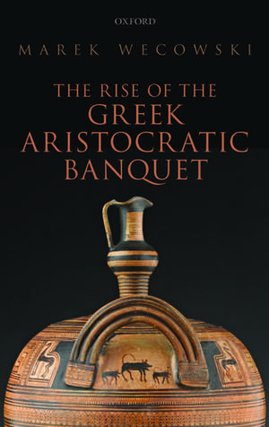 The Rise of the Greek Aristocratic Banquet de Marek Wecowski