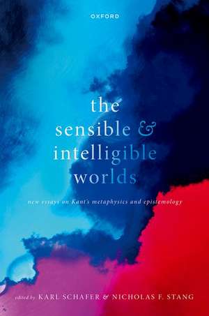 The Sensible and Intelligible Worlds: New Essays on Kant's Metaphysics and Epistemology de Karl Schafer