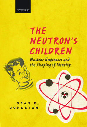 The Neutron's Children: Nuclear Engineers and the Shaping of Identity de Sean F. Johnston