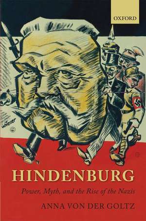 Hindenburg: Power, Myth, and the Rise of the Nazis de Anna von der Goltz