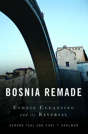 Bosnia Remade: Ethnic Cleansing and Its Reversal de Gerard Toal