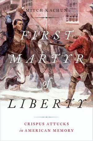 First Martyr of Liberty: Crispus Attucks in American Memory de Mitch Kachun