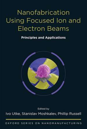 Nanofabrication Using Focused Ion and Electron Beams: Principles and Applications de Ivo Utke