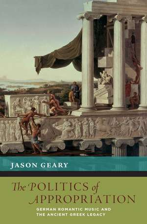 The Politics of Appropriation: German Romantic Music and the Ancient Greek Legacy de Jason Geary