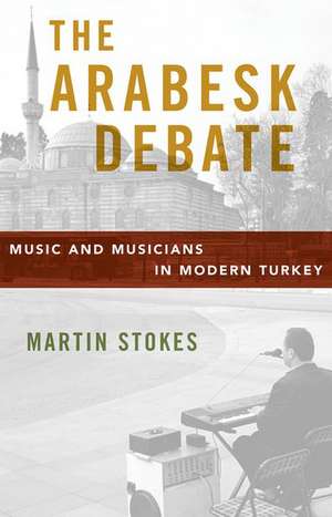 The Arabesk Debate: Music and Musicians in Modern Turkey de Martin Stokes