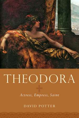 Theodora: Actress, Empress, Saint de David Potter