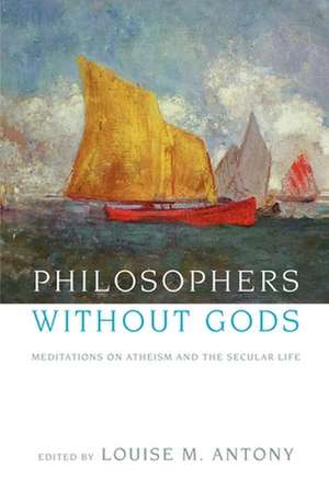 Philosophers without Gods: Meditations on Atheism and the Secular Life de Louise M. Antony