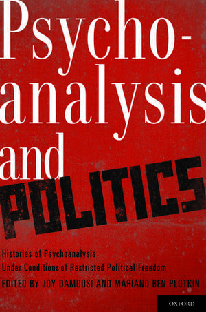 Psychoanalysis and Politics: Histories of Psychoanalysis Under Conditions of Restricted Political Freedom de Joy Damousi