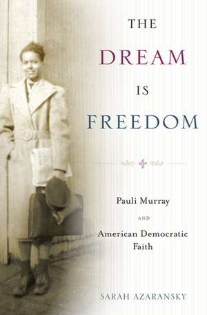 The Dream Is Freedom: Pauli Murray and American Democratic Faith de Sarah Azaransky