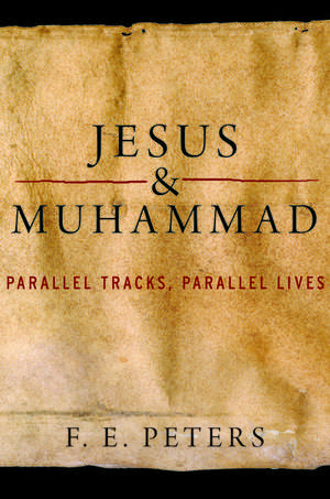 Jesus and Muhammad: Parallel Tracks, Parallel Lives de F.E. Peters