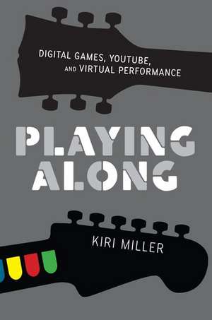 Playing Along: Digital Games, YouTube, and Virtual Performance de Kiri Miller