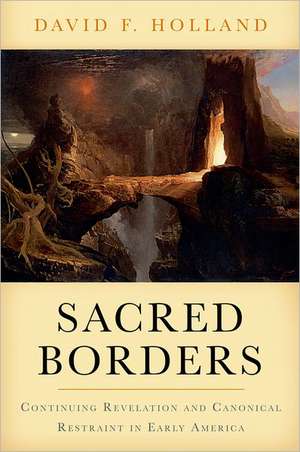 Sacred Borders: Continuing Revelation and Canonical Restraint in Early America de David Holland