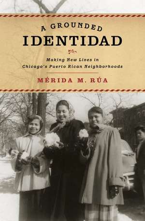 A Grounded Identidad: Making New Lives in Chicago's Puerto Rican Neighborhoods de Mérida M. Rùa