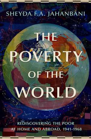 The Poverty of the World: Rediscovering the Poor at Home and Abroad, 1941-1968 de Sheyda F.A. Jahanbani