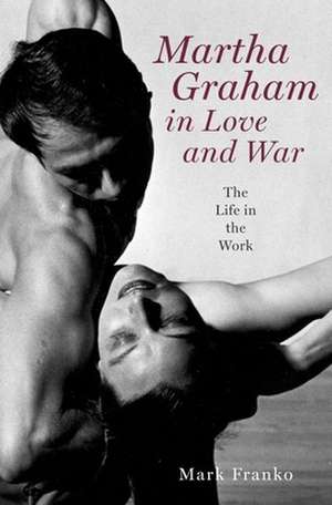 Martha Graham in Love and War: The Life in the Work de Mark Franko