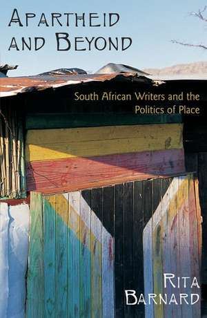 Apartheid and Beyond: South African Writers and the Politics of Place de Rita Barnard