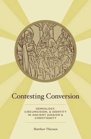 Contesting Conversion: Genealogy, Circumcision, and Identity in Ancient Judaism and Christianity de Matthew Thiessen