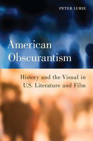 American Obscurantism: History and the Visual in U.S. Literature and Film de Peter Lurie