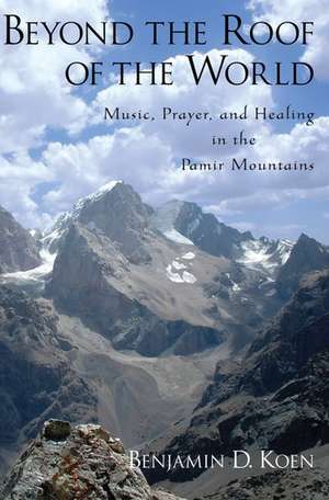 Beyond the Roof of the World: Music, Prayer, and Healing in the Pamir Mountains de Benjamin D. Koen