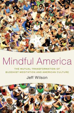 Mindful America: The Mutual Transformation of Buddhism Meditation and American Culture de Jeff Wilson