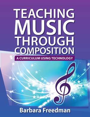 Teaching Music Through Composition: A Curriculum Using Technology de Barbara Freedman