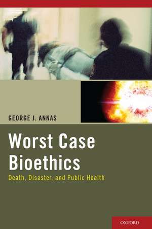 Worst Case Bioethics: Death, Disaster, and Public Health de George J. Annas