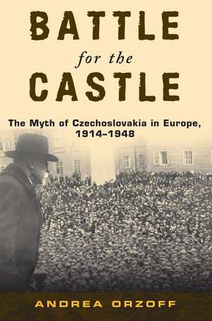 Battle for the Castle: The Myth of Czechoslovakia in Europe, 1914-1948 de Andrea Orzoff