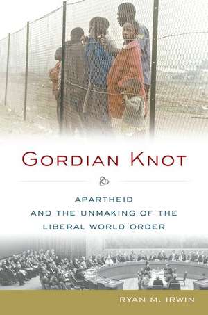 Gordian Knot: Apartheid and the Unmaking of the Liberal World Order de Ryan M. Irwin