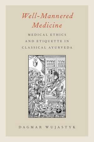 Well-Mannered Medicine: Medical Ethics and Etiquette in Classical Ayurveda de Dagmar Wujastyk