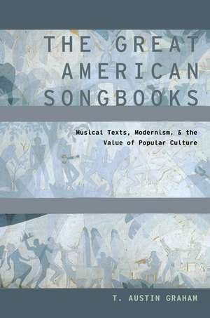 The Great American Songbooks: Musical Texts, Modernism, and the Value of Popular Culture de T. Austin Graham