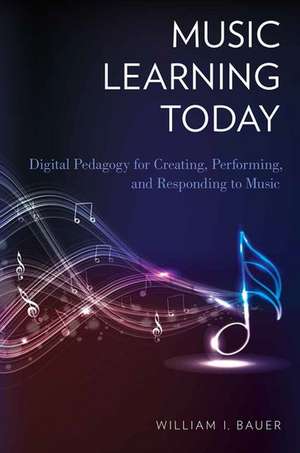 Music Learning Today: Digital Pedagogy for Creating, Performing, and Responding to Music de William I. Bauer