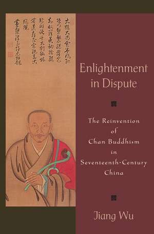 Enlightenment in Dispute: The Reinvention of Chan Buddhism in Seventeenth-Century China de Jiang Wu