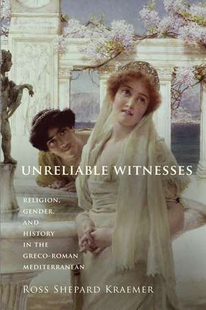 Unreliable Witnesses: Religion, Gender, and History in the Greco-Roman Mediterranean de Ross Shepard Kraemer