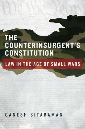 The Counterinsurgent's Constitution: Law in the Age of Small Wars de Ganesh Sitaraman