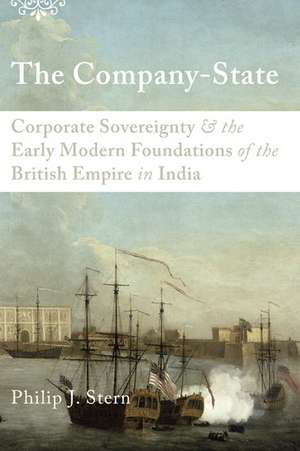 The Company-State: Corporate Sovereignty and the Early Modern Foundations of the British Empire in India de Philip J. Stern