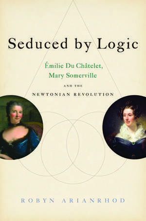 Seduced by Logic: Émilie Du Châtelet, Mary Somerville and the Newtonian Revolution de Robyn Arianrhod