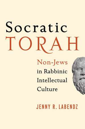 Socratic Torah: Non-Jews in Rabbinic Intellectual Culture de Jenny R. Labendz