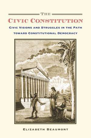 The Civic Constitution: Civic Visions and Struggles in the Path toward Constitutional Democracy de Elizabeth Beaumont