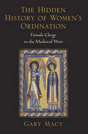 The Hidden History of Women's Ordination: Female Clergy in the Medieval West de Gary Macy