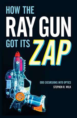 How the Ray Gun Got Its Zap: Odd Excursions into Optics de Stephen R. Wilk