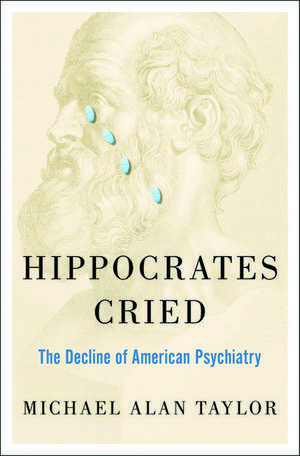 Hippocrates Cried: The Decline of American Psychiatry de Michael A Taylor