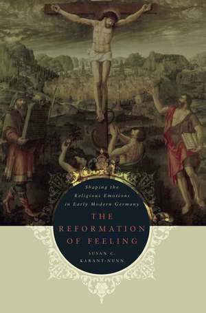 The Reformation of Feeling: Shaping the Religious Emotions in Early Modern Germany de Susan C. Karant-Nunn