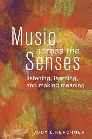 Music Across the Senses: Listening, Learning, and Making Meaning de Jody L. Kerchner