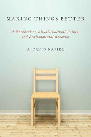 Making Things Better: A Workbook on Ritual, Cultural Values, and Environmental Behavior de A. David Napier